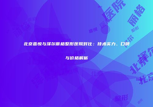 北京嘉悦与泽尔丽格整形医院对比：技术实力、口碑与价格解析