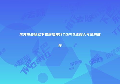 东莞市去除双下巴医院排行TOP10正规人气机构推荐