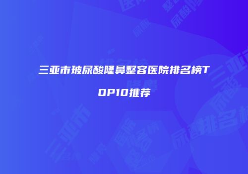 三亚市玻尿酸隆鼻整容医院排名榜TOP10推荐