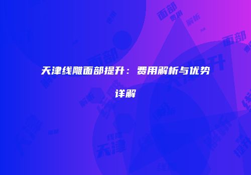 天津线雕面部提升：费用解析与优势详解