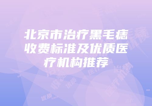 北京市治疗黑毛痣收费标准及优质医疗机构推荐