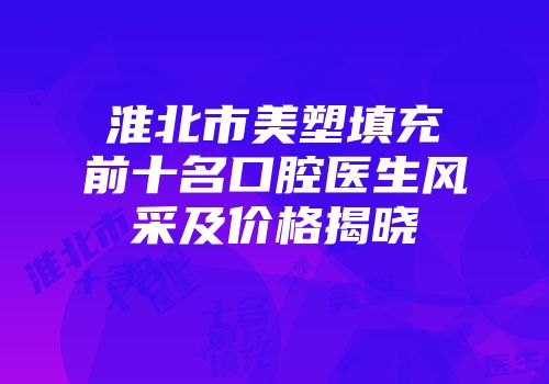 淮北市美塑填充前十名口腔医生风采及价格揭晓