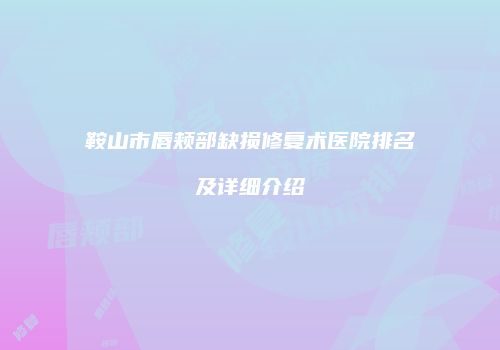 鞍山市唇颊部缺损修复术医院排名及详细介绍