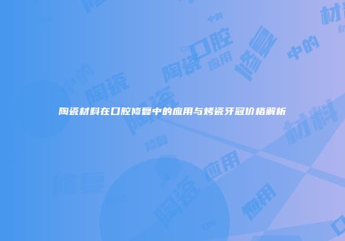 陶瓷材料在口腔修复中的应用与烤瓷牙冠价格解析