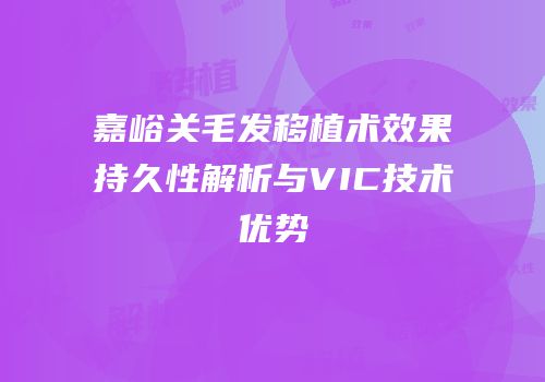 嘉峪关毛发移植术效果持久性解析与VIC技术优势