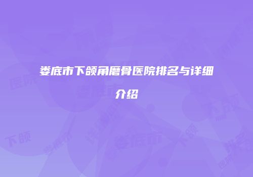 娄底市下颌角磨骨医院排名与详细介绍