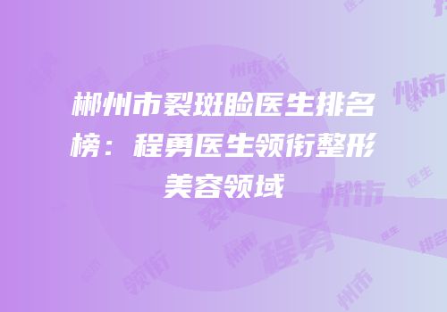 郴州市裂斑睑医生排名榜：程勇医生领衔整形美容领域