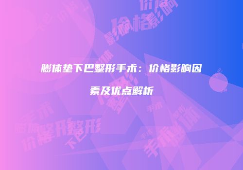 膨体垫下巴整形手术：价格影响因素及优点解析