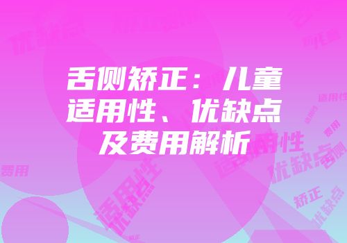 舌侧矫正：儿童适用性、优缺点及费用解析