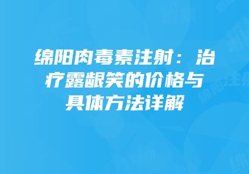 绵阳肉毒素注射：治疗露龈笑的价格与具体方法详解