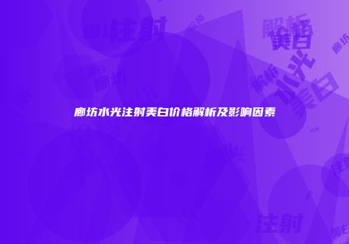 廊坊水光注射美白价格解析及影响因素