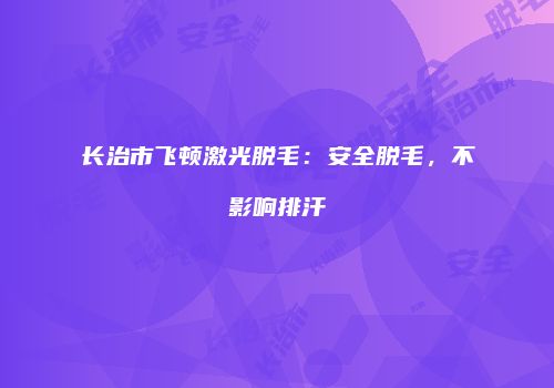 长治市飞顿激光脱毛：安全脱毛，不影响排汗
