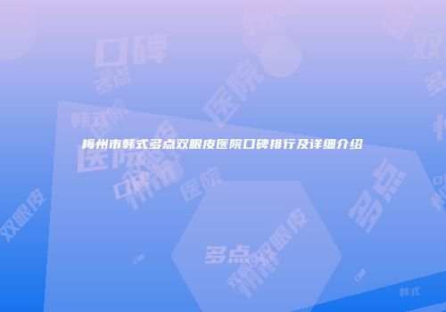 梅州市韩式多点双眼皮医院口碑排行及详细介绍
