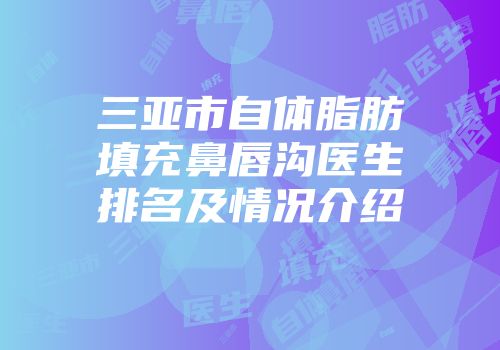 三亚市自体脂肪填充鼻唇沟医生排名及情况介绍