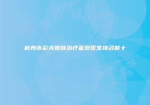 杭州市彩光嫩肤治疗雀斑医生排名前十