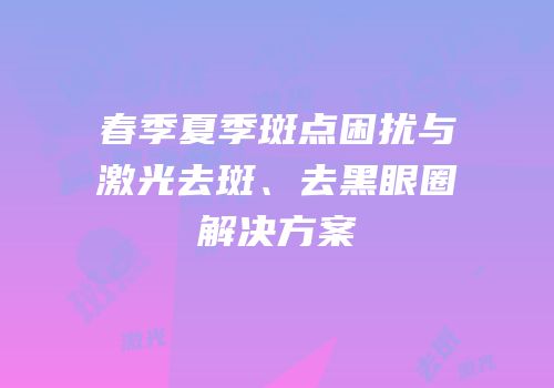 春季夏季斑点困扰与激光去斑、去黑眼圈解决方案