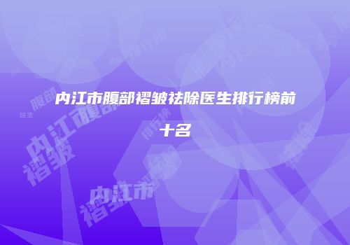 内江市腹部褶皱祛除医生排行榜前十名