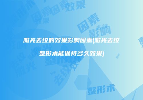 激光去纹的效果影响因素(激光去纹整形术能保持多久效果)