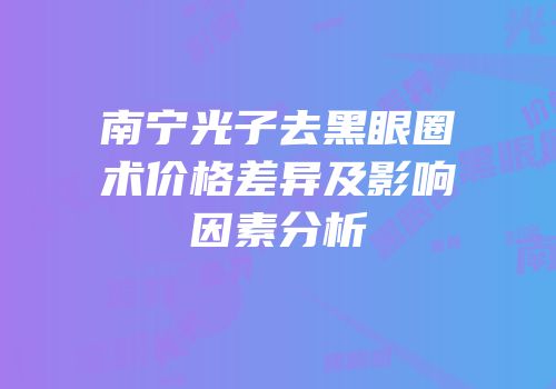 南宁光子去黑眼圈术价格差异及影响因素分析