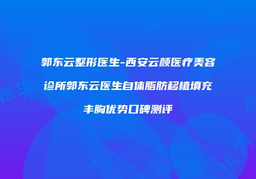 郭东云整形医生-西安云颜医疗美容诊所郭东云医生自体脂肪移植填充丰胸优势口碑测评
