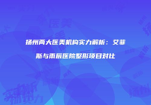 扬州两大医美机构实力解析：艾菲斯与雨辰医院整形项目对比