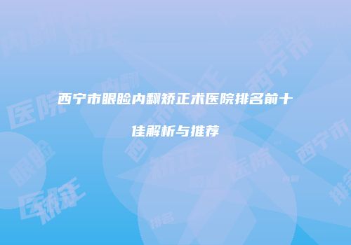 西宁市眼睑内翻矫正术医院排名前十佳解析与推荐