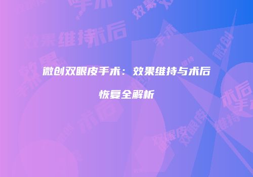 微创双眼皮手术：效果维持与术后恢复全解析