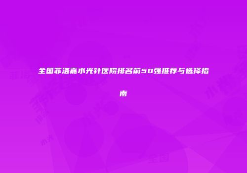 全国菲洛嘉水光针医院排名前50强推荐与选择指南