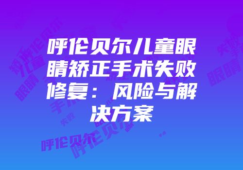 呼伦贝尔儿童眼睛矫正手术失败修复：风险与解决方案