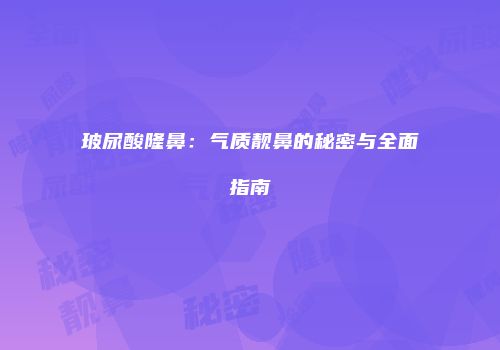 玻尿酸隆鼻：气质靓鼻的秘密与全面指南
