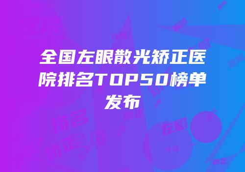 全国左眼散光矫正医院排名TOP50榜单发布