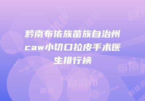 黔南布依族苗族自治州caw小切口拉皮手术医生排行榜