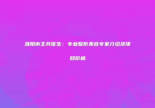 濮阳市王兵医生：专业整形美容专家介绍及项目价格