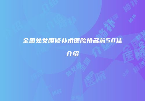 全国处女膜修补术医院排名前50佳介绍