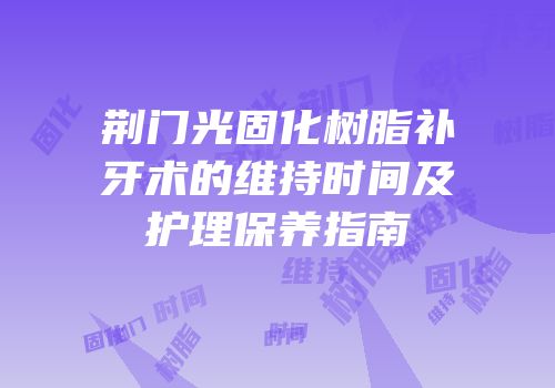 荆门光固化树脂补牙术的维持时间及护理保养指南