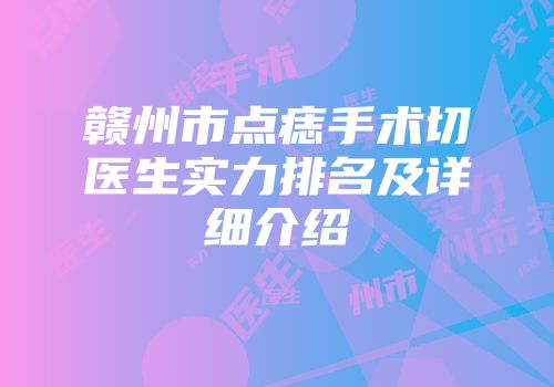 赣州市点痣手术切医生实力排名及详细介绍