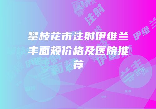 攀枝花市注射伊维兰丰面颊价格及医院推荐