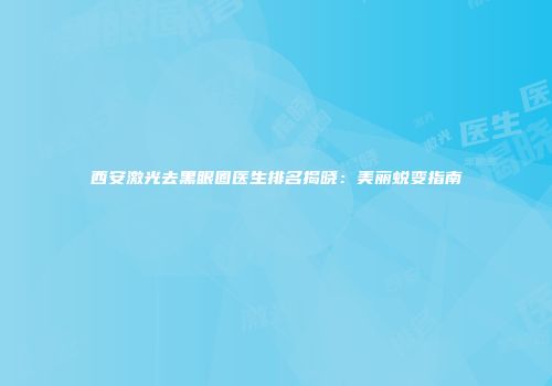 西安激光去黑眼圈医生排名揭晓：美丽蜕变指南