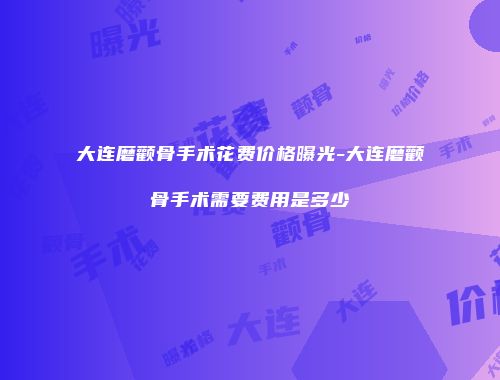 大连磨颧骨手术花费价格曝光-大连磨颧骨手术需要费用是多少