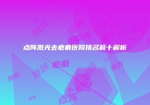 点阵激光去疤痕医院排名前十解析