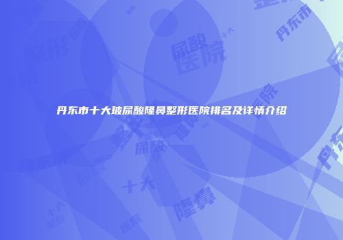 丹东市十大玻尿酸隆鼻整形医院排名及详情介绍