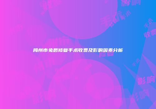 梅州市兔唇修复手术收费及影响因素分析