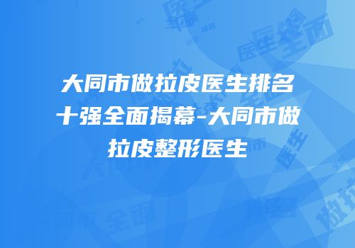 大同市做拉皮医生排名十强全面揭幕-大同市做拉皮整形医生