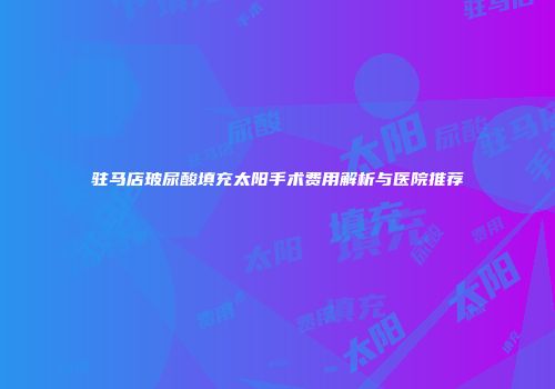 驻马店玻尿酸填充太阳手术费用解析与医院推荐