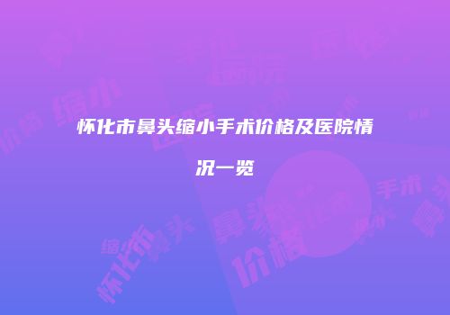 怀化市鼻头缩小手术价格及医院情况一览