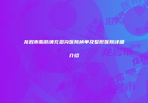 龙岩市脂肪填充泪沟医院榜单及整形医院详细介绍