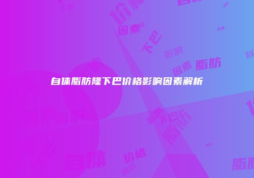 自体脂肪隆下巴价格影响因素解析