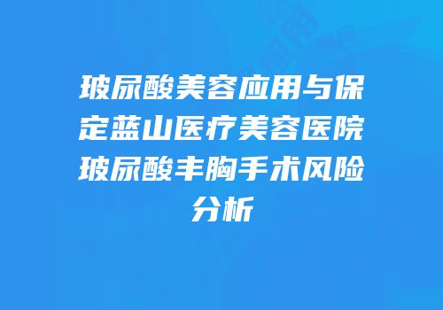 玻尿酸美容应用与保定蓝山医疗美容医院玻尿酸丰胸手术风险分析