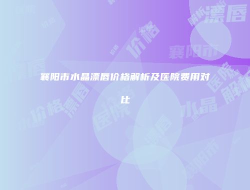 襄阳市水晶漂唇价格解析及医院费用对比