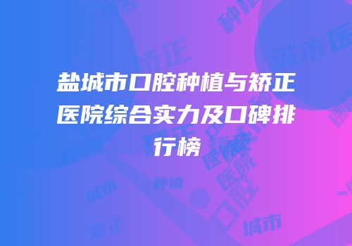 盐城市口腔种植与矫正医院综合实力及口碑排行榜